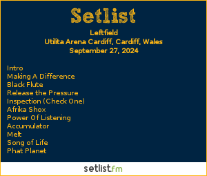 Leftfield Setlist Utilita Arena Cardiff, Cardiff, Wales 2024. Intro, Making A Difference, Black Flute, Release the Pressure, Inspection (Check One), Afrika Shox, Power Of Listening, Accumulator, Melt, Song of Life, Phat Planet